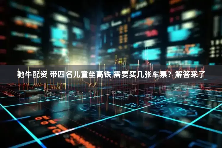 驰牛配资 带四名儿童坐高铁 需要买几张车票？解答来了