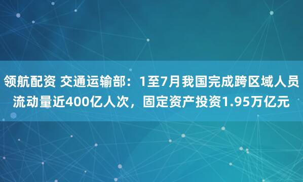 领航配资 交通运输部：1至7月我国完成跨区域人员流动量近400亿人次，固定资产投资1.95万亿元