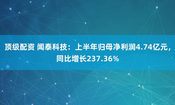 顶级配资 闻泰科技：上半年归母净利润4.74亿元，同比增长237.36%