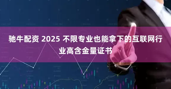 驰牛配资 2025 不限专业也能拿下的互联网行业高含金量证书