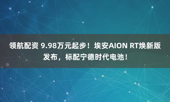 领航配资 9.98万元起步！埃安AION RT焕新版发布，标配宁德时代电池！