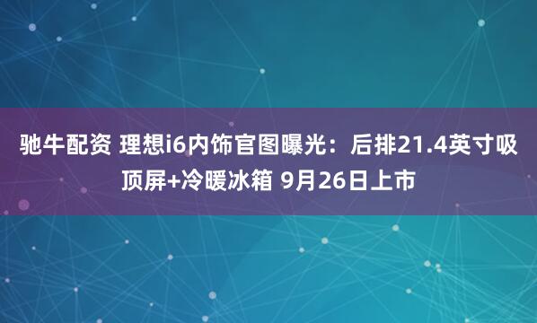 驰牛配资 理想i6内饰官图曝光：后排21.4英寸吸顶屏+冷暖冰箱 9月26日上市