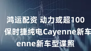 鸿运配资 动力或超1000马力！保时捷纯电Cayenne新车型谍照