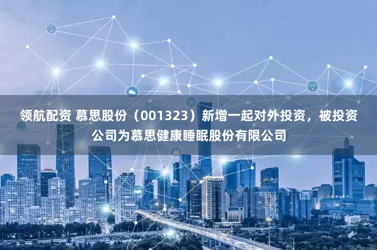领航配资 慕思股份（001323）新增一起对外投资，被投资公司为慕思健康睡眠股份有限公司