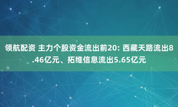 领航配资 主力个股资金流出前20: 西藏天路流出8.46亿元、拓维信息流出5.65亿元